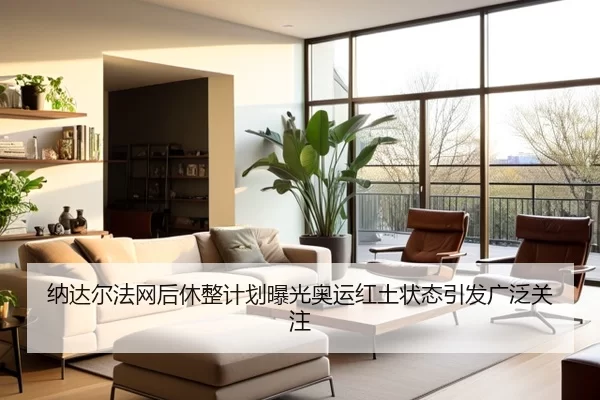 纳达尔法网后休整计划曝光奥运红土状态引发广泛关注
