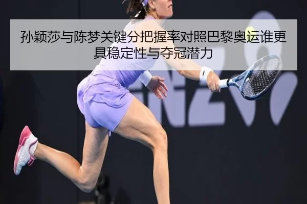 孙颖莎与陈梦关键分把握率对照巴黎奥运谁更具稳定性与夺冠潜力